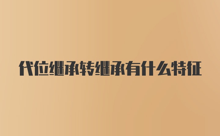 代位继承转继承有什么特征