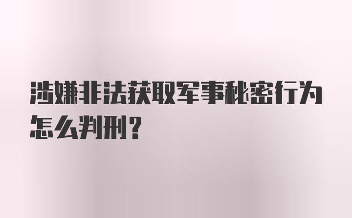 涉嫌非法获取军事秘密行为怎么判刑？