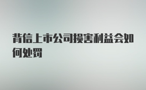 背信上市公司损害利益会如何处罚