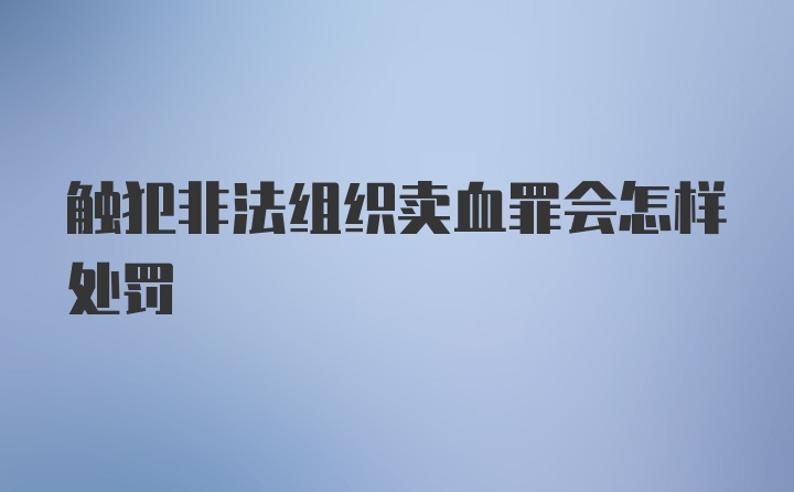 触犯非法组织卖血罪会怎样处罚