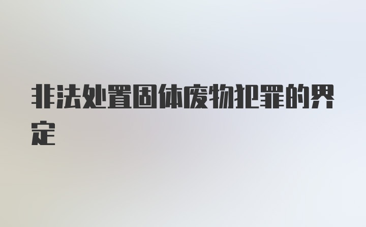 非法处置固体废物犯罪的界定