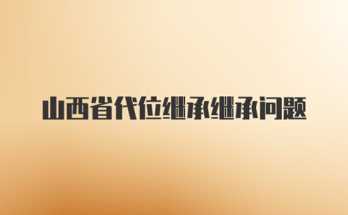 山西省代位继承继承问题