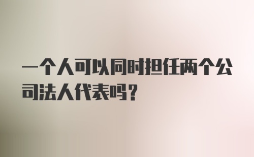 一个人可以同时担任两个公司法人代表吗？