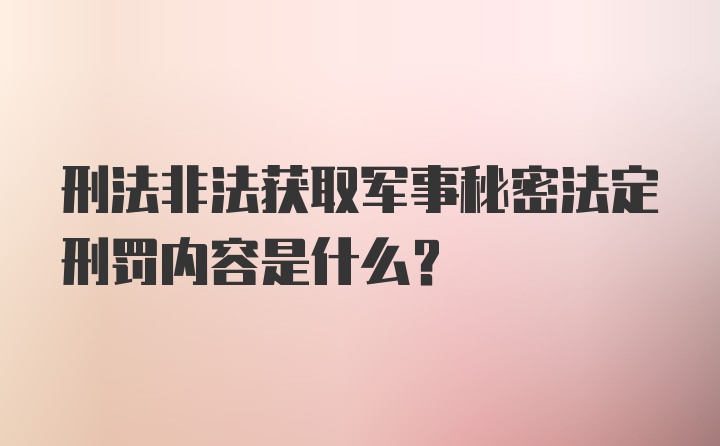 刑法非法获取军事秘密法定刑罚内容是什么？