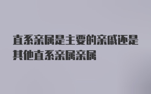 直系亲属是主要的亲戚还是其他直系亲属亲属