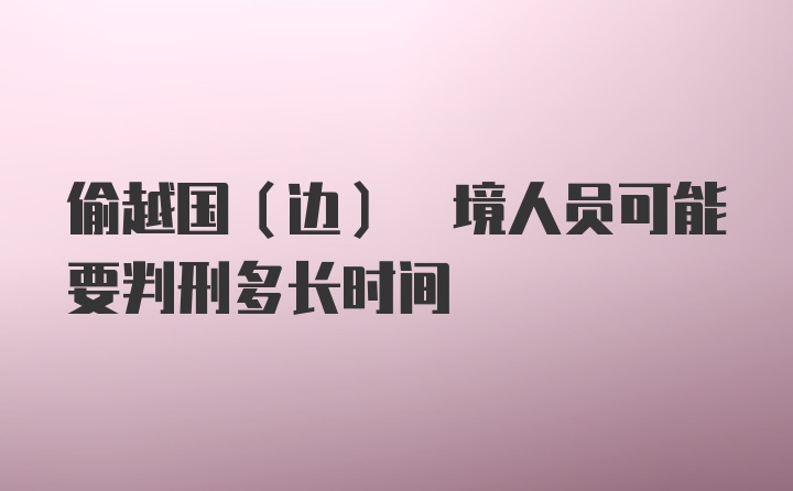 偷越国(边) 境人员可能要判刑多长时间