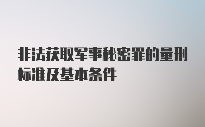 非法获取军事秘密罪的量刑标准及基本条件