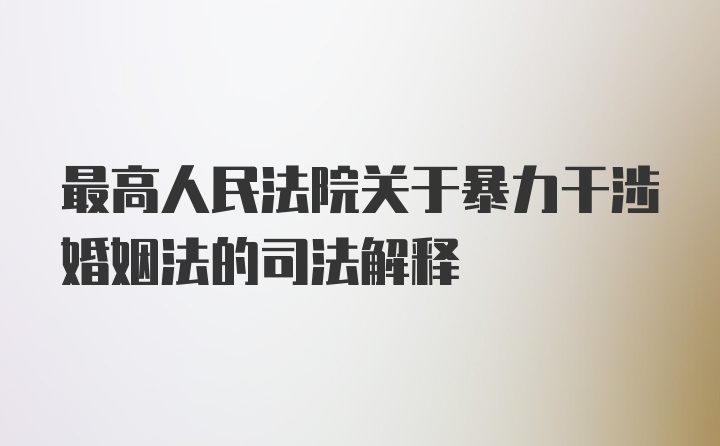 最高人民法院关于暴力干涉婚姻法的司法解释