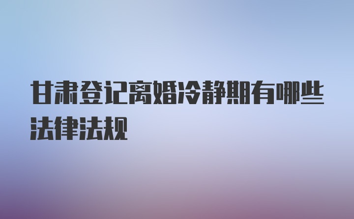 甘肃登记离婚冷静期有哪些法律法规