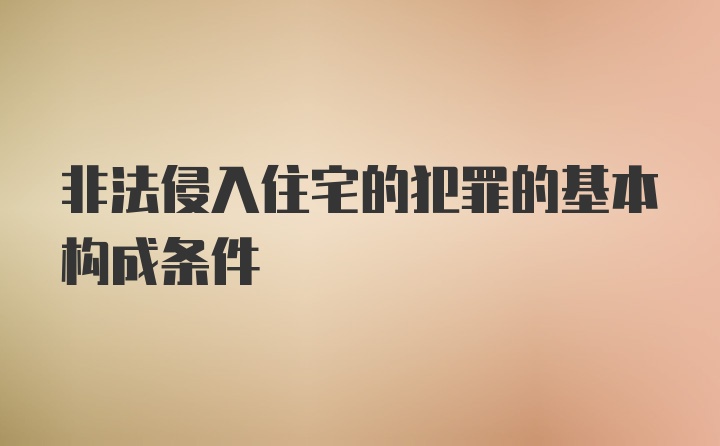 非法侵入住宅的犯罪的基本构成条件