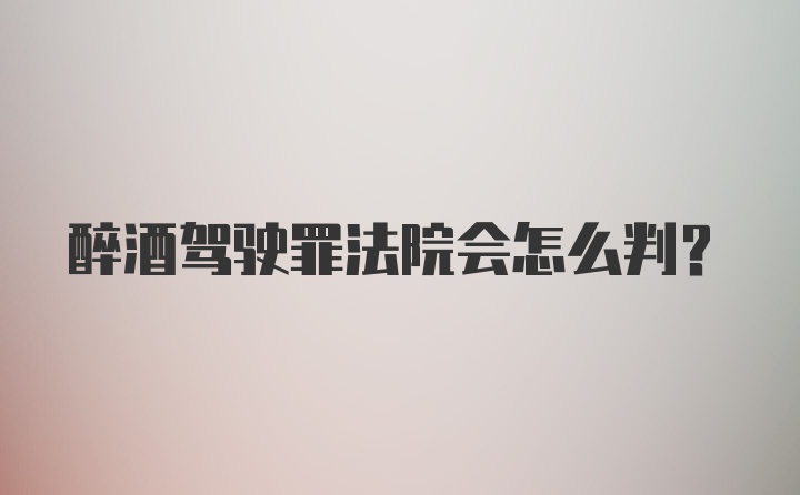 醉酒驾驶罪法院会怎么判？