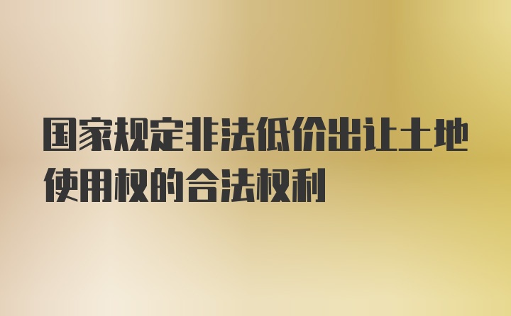 国家规定非法低价出让土地使用权的合法权利