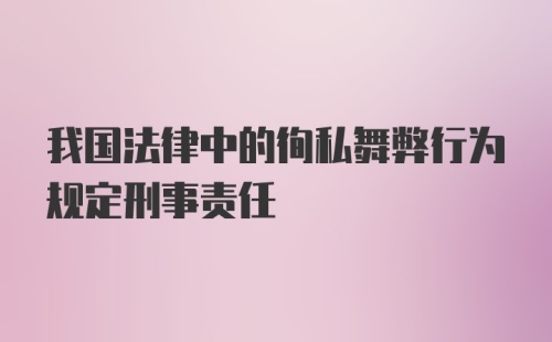 我国法律中的徇私舞弊行为规定刑事责任