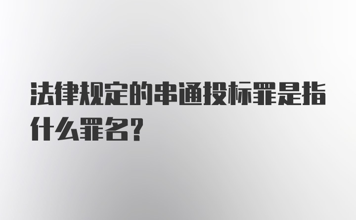 法律规定的串通投标罪是指什么罪名？