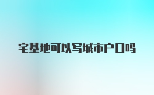 宅基地可以写城市户口吗