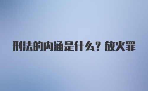 刑法的内涵是什么？放火罪