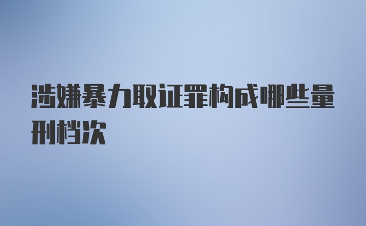 涉嫌暴力取证罪构成哪些量刑档次