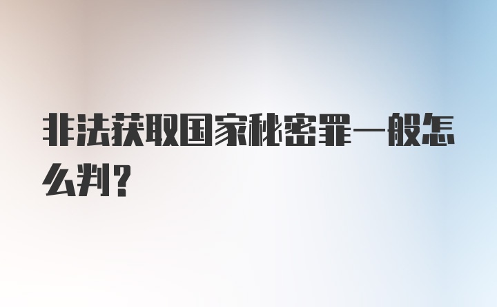 非法获取国家秘密罪一般怎么判？