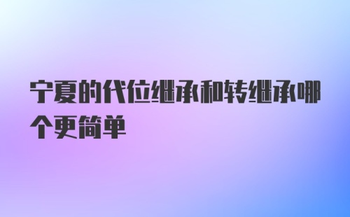 宁夏的代位继承和转继承哪个更简单