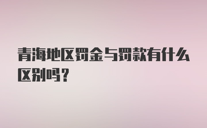 青海地区罚金与罚款有什么区别吗？