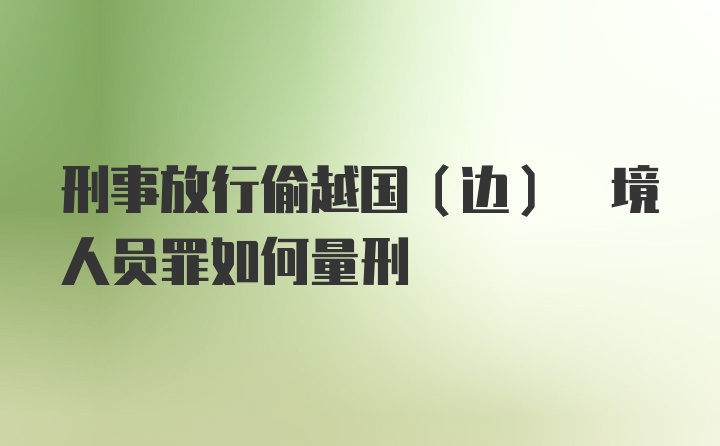 刑事放行偷越国(边) 境人员罪如何量刑