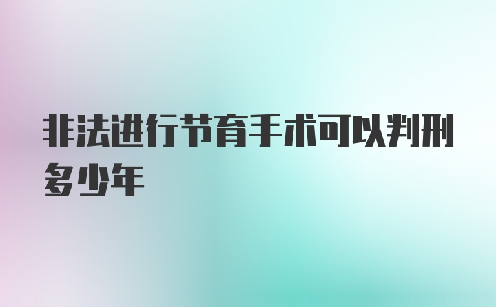 非法进行节育手术可以判刑多少年