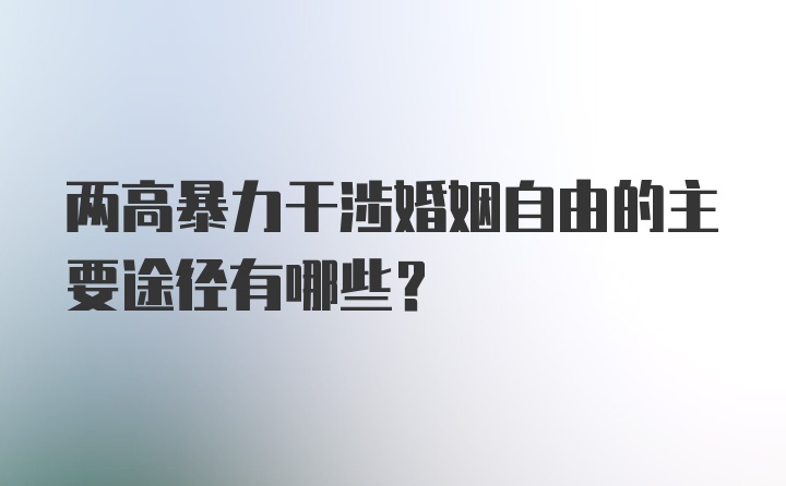 两高暴力干涉婚姻自由的主要途径有哪些？