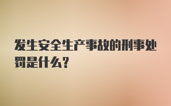 发生安全生产事故的刑事处罚是什么？