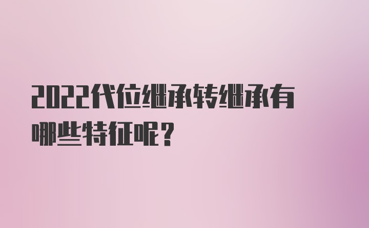 2022代位继承转继承有哪些特征呢？