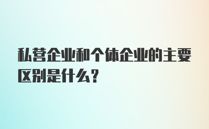 私营企业和个体企业的主要区别是什么？