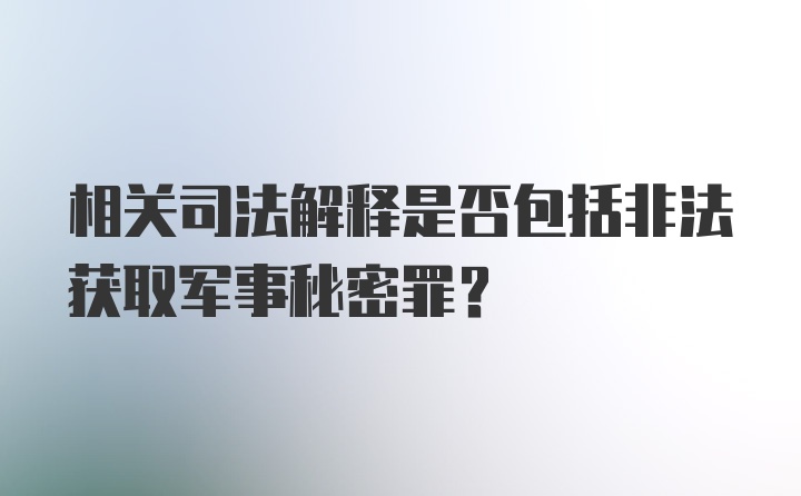 相关司法解释是否包括非法获取军事秘密罪？