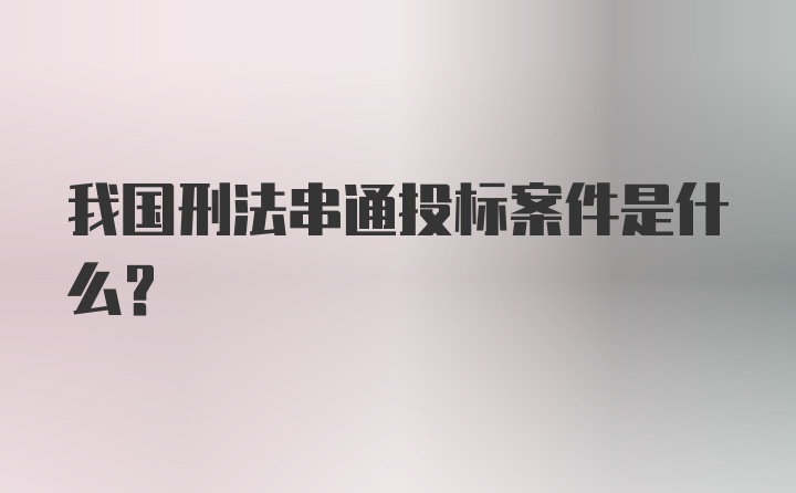 我国刑法串通投标案件是什么？