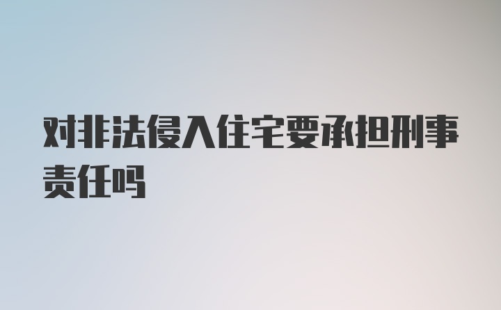 对非法侵入住宅要承担刑事责任吗