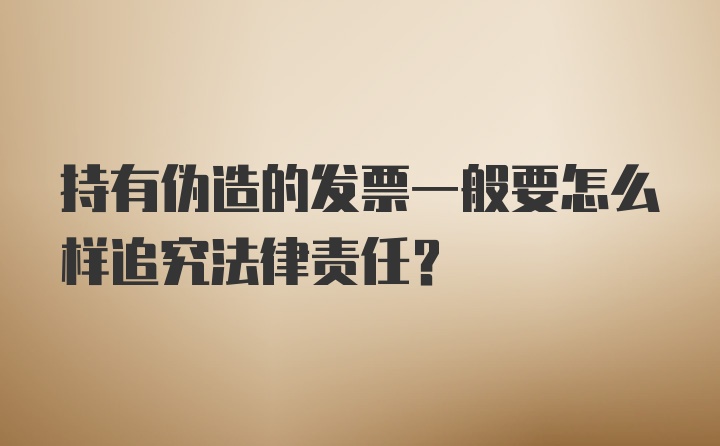 持有伪造的发票一般要怎么样追究法律责任？