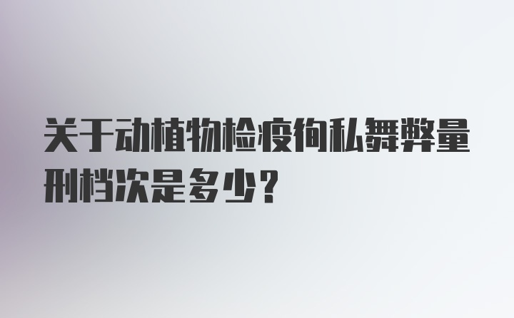 关于动植物检疫徇私舞弊量刑档次是多少?