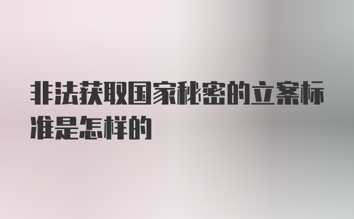 非法获取国家秘密的立案标准是怎样的