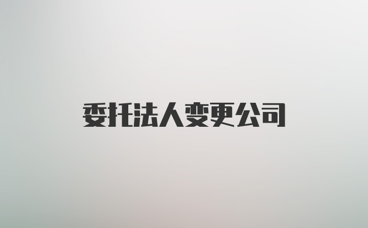 委托法人变更公司