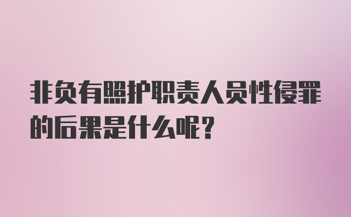 非负有照护职责人员性侵罪的后果是什么呢？