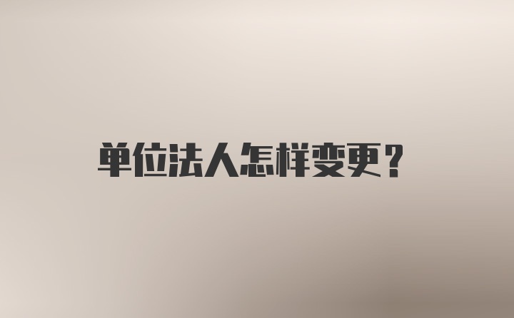 单位法人怎样变更？