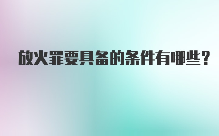 放火罪要具备的条件有哪些？