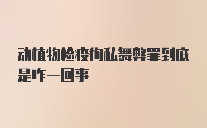 动植物检疫徇私舞弊罪到底是咋一回事