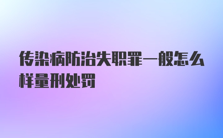 传染病防治失职罪一般怎么样量刑处罚