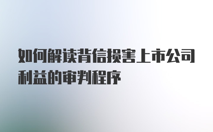 如何解读背信损害上市公司利益的审判程序