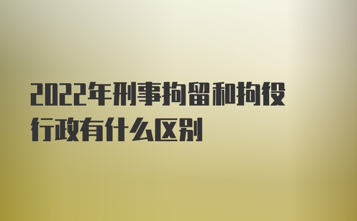 2022年刑事拘留和拘役行政有什么区别