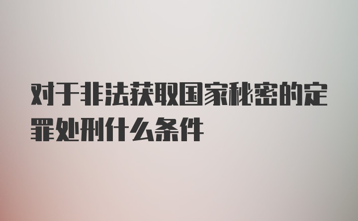 对于非法获取国家秘密的定罪处刑什么条件