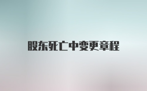 股东死亡中变更章程