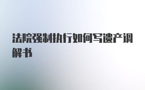 法院强制执行如何写遗产调解书