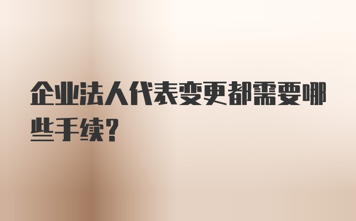 企业法人代表变更都需要哪些手续？