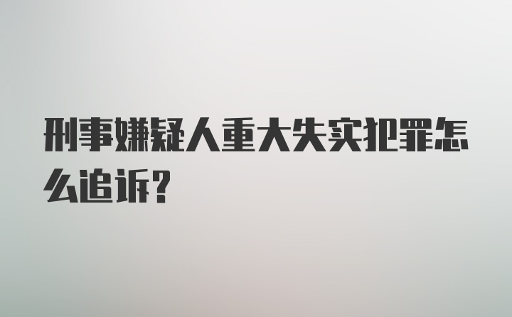 刑事嫌疑人重大失实犯罪怎么追诉？