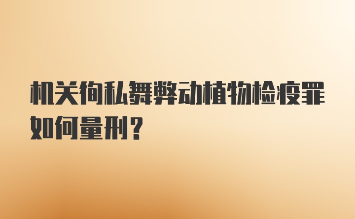 机关徇私舞弊动植物检疫罪如何量刑？